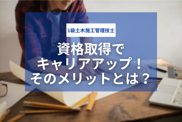 1級土木施工管理技士の資格取得でキャリアアップ!そのメリットとは?