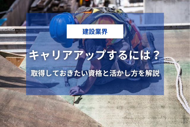 建設業界でキャリアアップするには？取得しておきたい資格と活かし方を解説