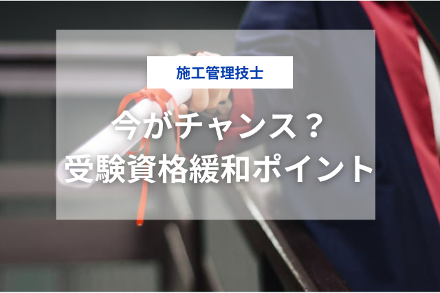 施工管理技士を目指すなら今がチャンス？受験資格緩和の重要ポイント