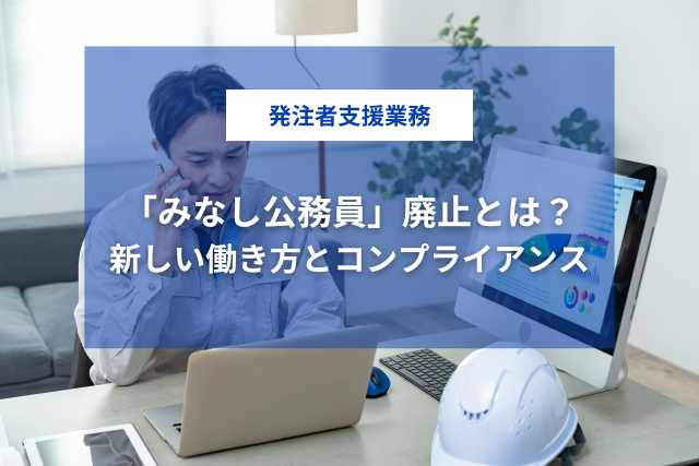 発注者支援業務の「みなし公務員」廃止とは？新しい働き方とコンプライアンスの常識を解説