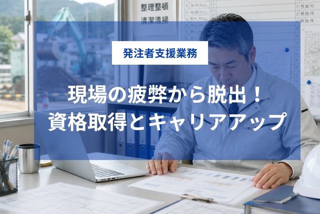 土木現場の疲弊から脱出！キャリアアップに必須な資格と発注者支援業務という選択肢