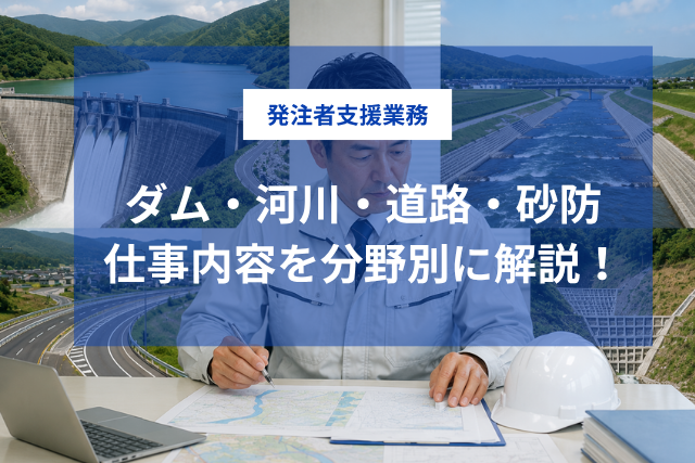 発注者支援業務の種類と仕事内容を分野別に解説｜ダム・河川・道路・砂防の違いとは