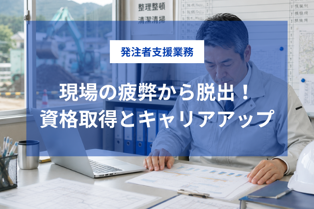 土木現場の疲弊から脱出！キャリアアップに必須な資格と発注者支援業務という選択肢