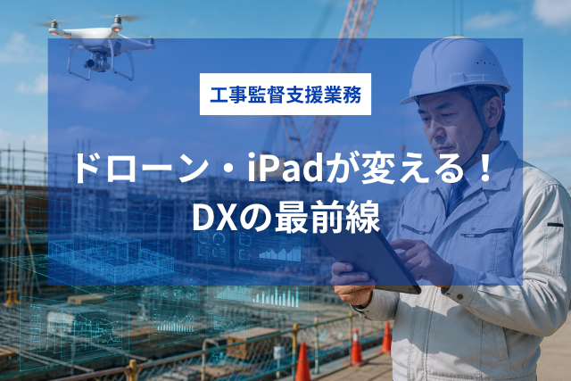 AIで変わる工事監督支援業務｜ドローン・iPadが変えるDXの最前線