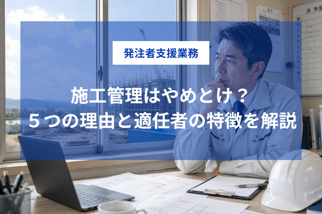 「施工管理はやめとけ」は本当？5つの理由と向いている人の特徴を解説