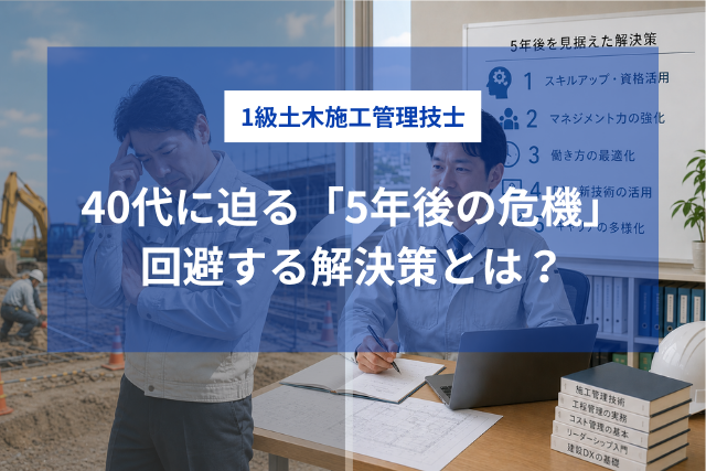 40代1級土木施工管理技士の5年後の危機とは？回避する解決策を解説
