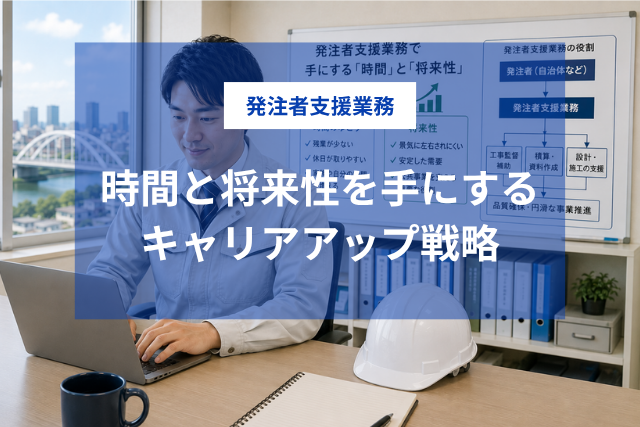 土木施工管理から発注者支援業務へ！「時間」と「将来性」を手にするキャリアアップ戦略